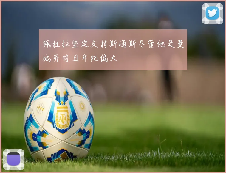 佩杜拉坚定支持斯通斯尽管他是曼城弃将且年纪偏大