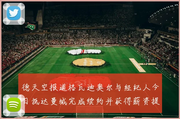 德天空报道格瓦迪奥尔与经纪人今日抵达曼城完成续约并获得薪资提升