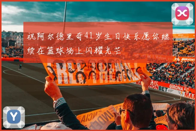 祝阿尔德里奇41岁生日快乐愿你继续在篮球场上闪耀光芒