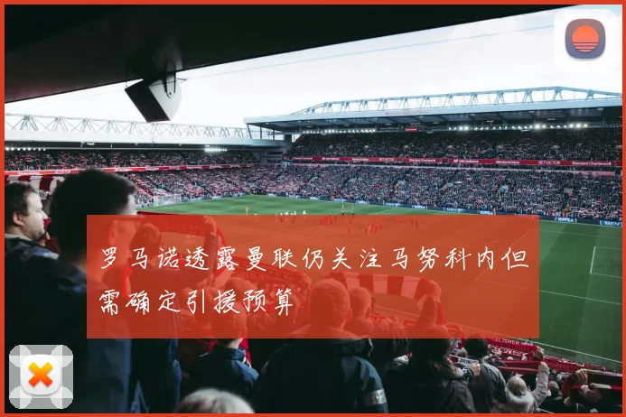 罗马诺透露曼联仍关注马努科内但需确定引援预算