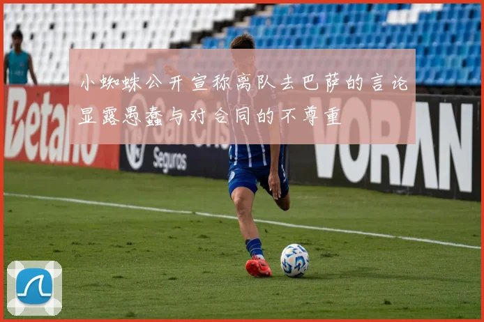小蜘蛛公开宣称离队去巴萨的言论显露愚蠢与对合同的不尊重