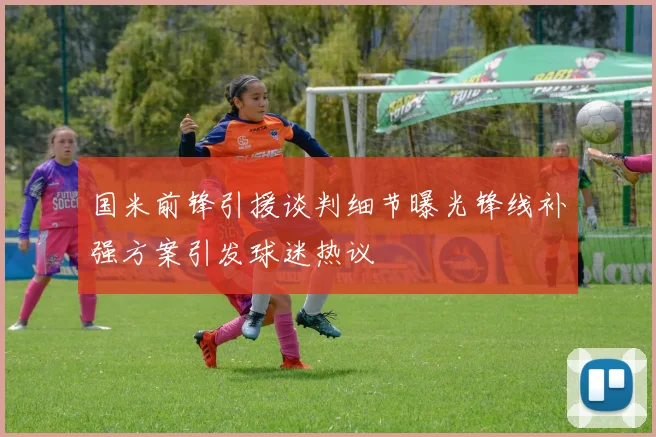 国米前锋引援谈判细节曝光锋线补强方案引发球迷热议