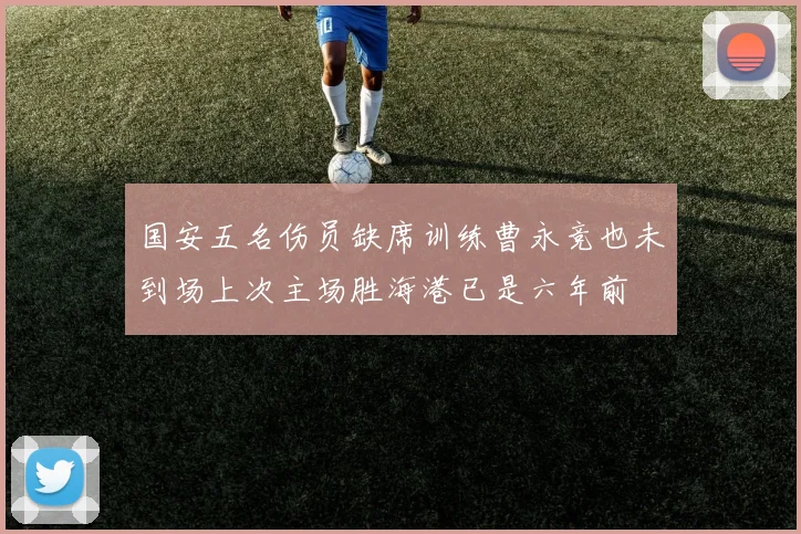国安五名伤员缺席训练曹永竞也未到场上次主场胜海港已是六年前