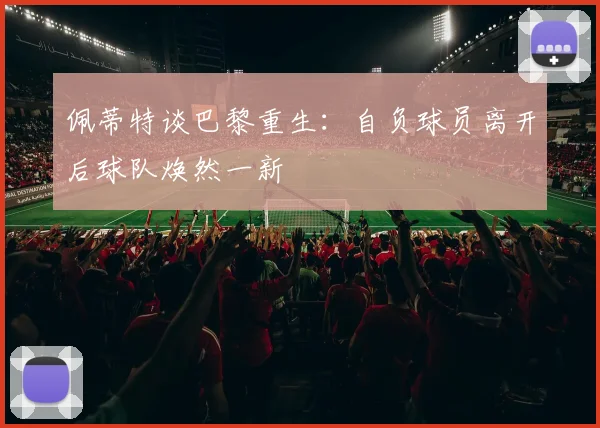 佩蒂特谈巴黎重生：自负球员离开后球队焕然一新