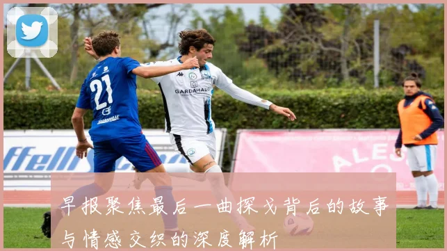 早报聚焦最后一曲探戈背后的故事与情感交织的深度解析
