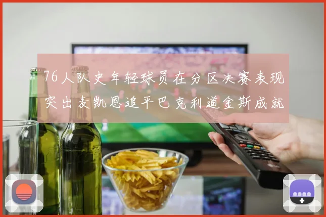 76人队史年轻球员在分区决赛表现突出麦凯恩追平巴克利道金斯成就