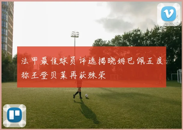 法甲最佳球员评选揭晓姆巴佩五度称王登贝莱再获殊荣