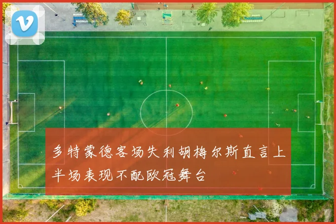 多特蒙德客场失利胡梅尔斯直言上半场表现不配欧冠舞台