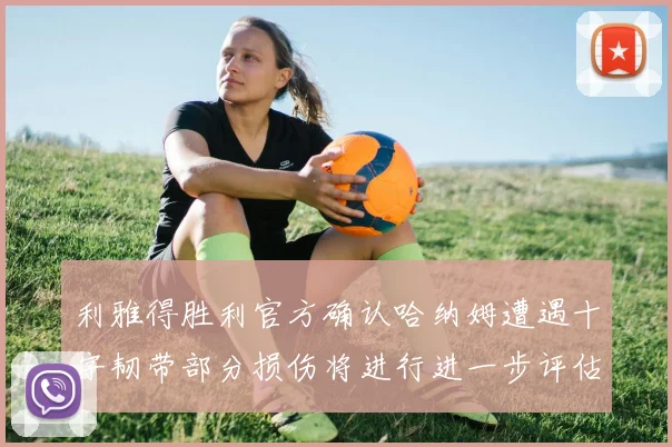 利雅得胜利官方确认哈纳姆遭遇十字韧带部分损伤将进行进一步评估