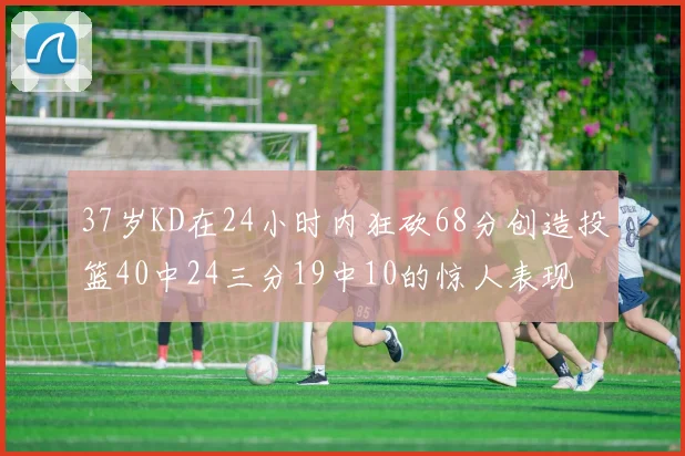 37岁KD在24小时内狂砍68分创造投篮40中24三分19中10的惊人表现