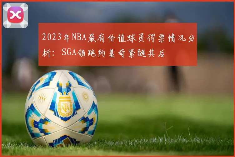 2023年NBA最有价值球员得票情况分析：SGA领跑约基奇紧随其后