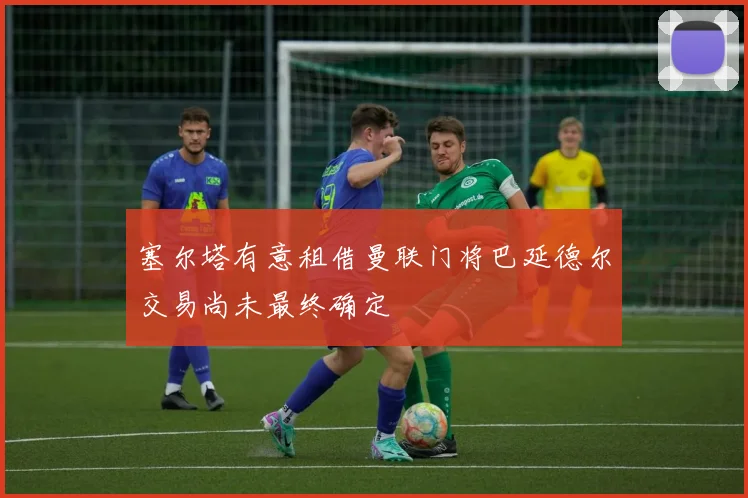 塞尔塔有意租借曼联门将巴延德尔交易尚未最终确定