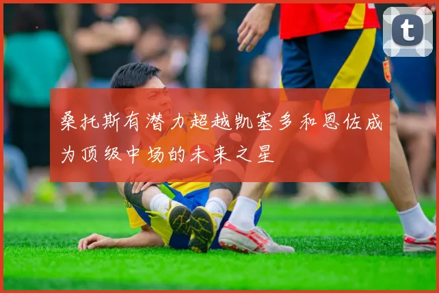 桑托斯有潜力超越凯塞多和恩佐成为顶级中场的未来之星