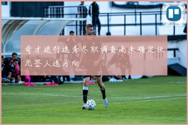 奇才进行选秀尽职调查尚未确定状元签人选方向