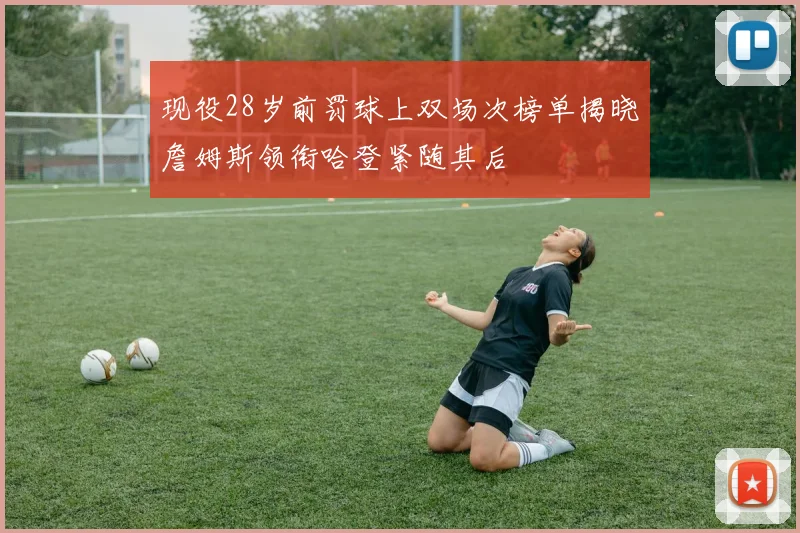 现役28岁前罚球上双场次榜单揭晓詹姆斯领衔哈登紧随其后