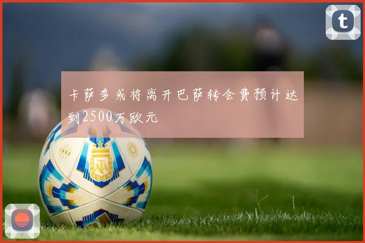 卡萨多或将离开巴萨转会费预计达到2500万欧元