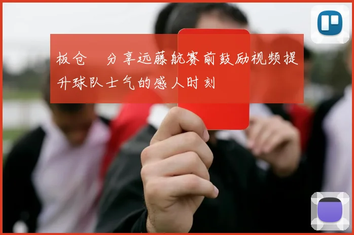 板仓滉分享远藤航赛前鼓励视频提升球队士气的感人时刻