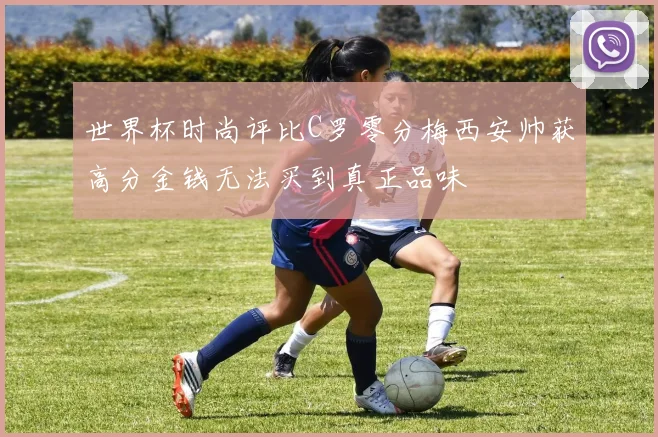 世界杯时尚评比C罗零分梅西安帅获高分金钱无法买到真正品味