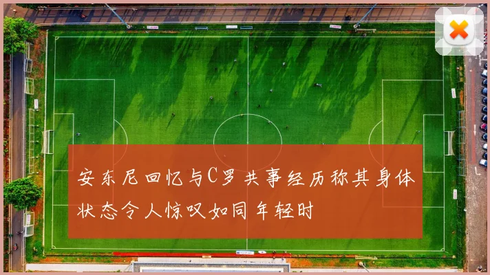 安东尼回忆与C罗共事经历称其身体状态令人惊叹如同年轻时
