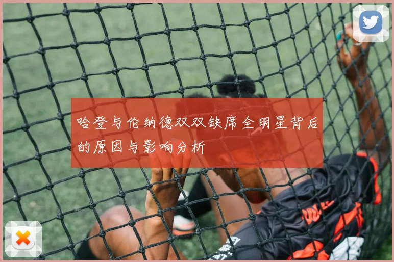 哈登与伦纳德双双缺席全明星背后的原因与影响分析