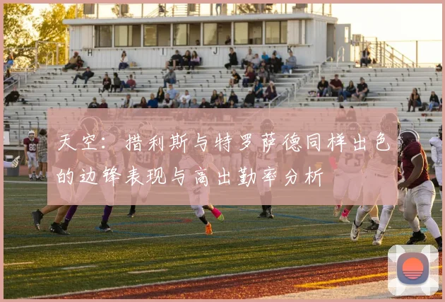 天空:措利斯与特罗萨德同样出色的边锋表现与高出勤率分析