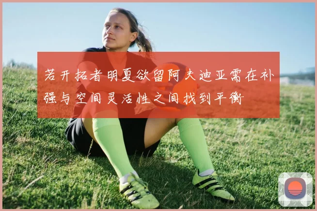 若开拓者明夏欲留阿夫迪亚需在补强与空间灵活性之间找到平衡
