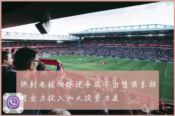 热刺老板向球迷承诺不出售俱乐部将全力投入加大投资力度