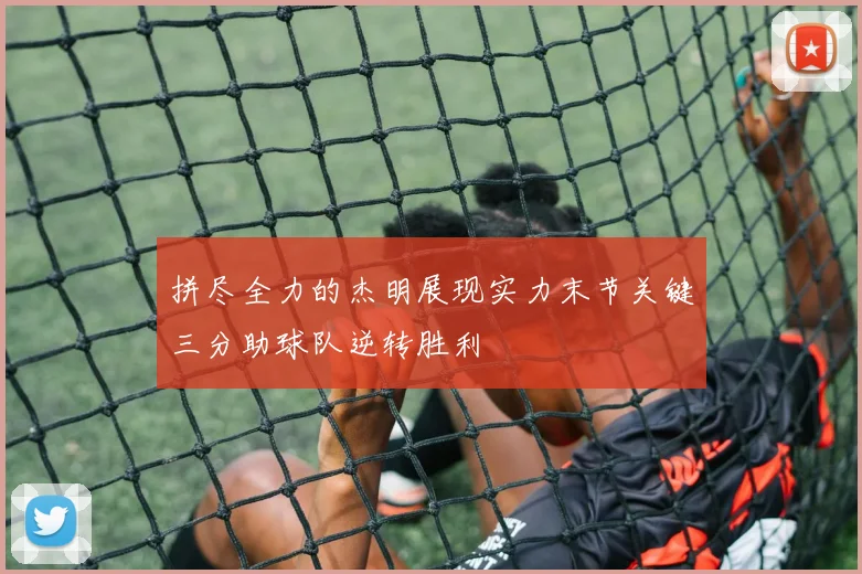 拼尽全力的杰明展现实力末节关键三分助球队逆转胜利
