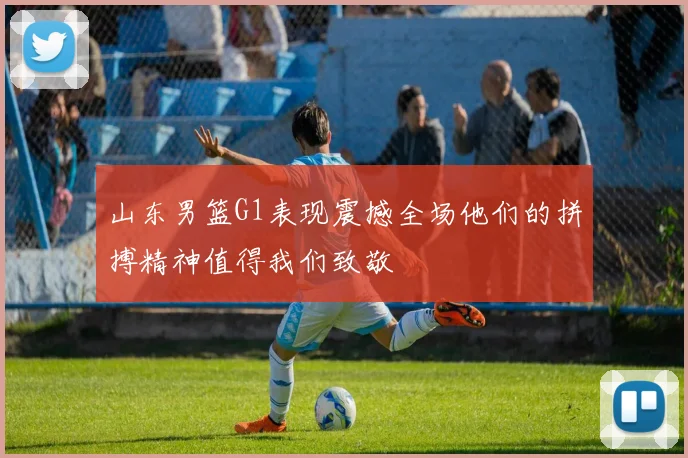 山东男篮G1表现震撼全场他们的拼搏精神值得我们致敬