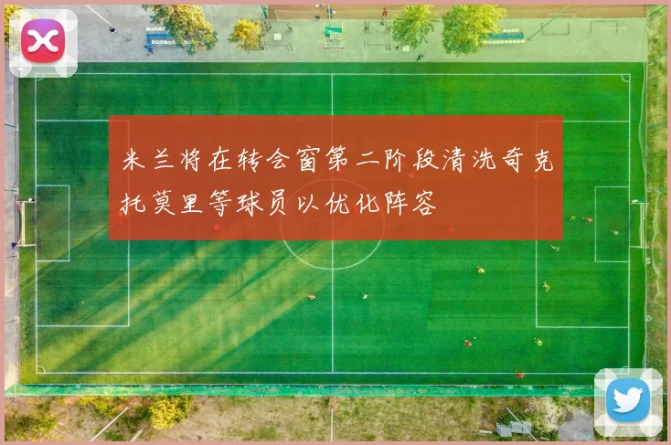 米兰将在转会窗第二阶段清洗奇克托莫里等球员以优化阵容
