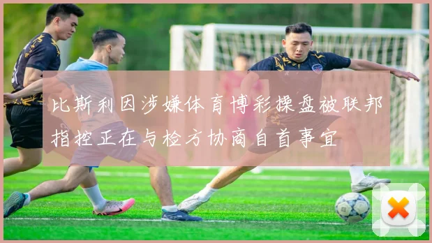 比斯利因涉嫌体育博彩操盘被联邦指控正在与检方协商自首事宜