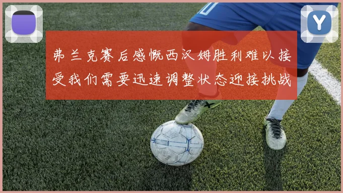 弗兰克赛后感慨西汉姆胜利难以接受我们需要迅速调整状态迎接挑战