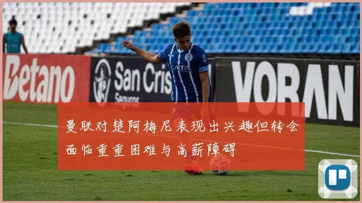 曼联对楚阿梅尼表现出兴趣但转会面临重重困难与高薪障碍