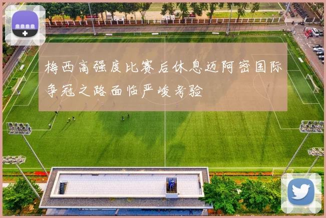 梅西高强度比赛后休息迈阿密国际争冠之路面临严峻考验