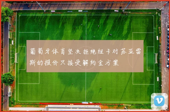 葡萄牙体育坚决拒绝纽卡对苏亚雷斯的报价只接受解约金方案