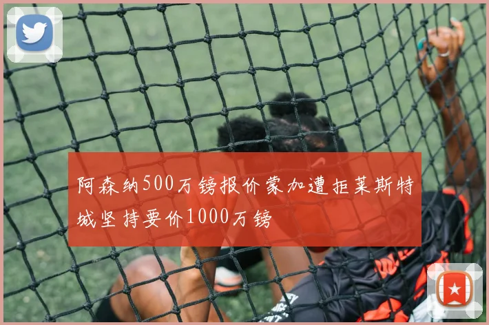 阿森纳500万镑报价蒙加遭拒莱斯特城坚持要价1000万镑