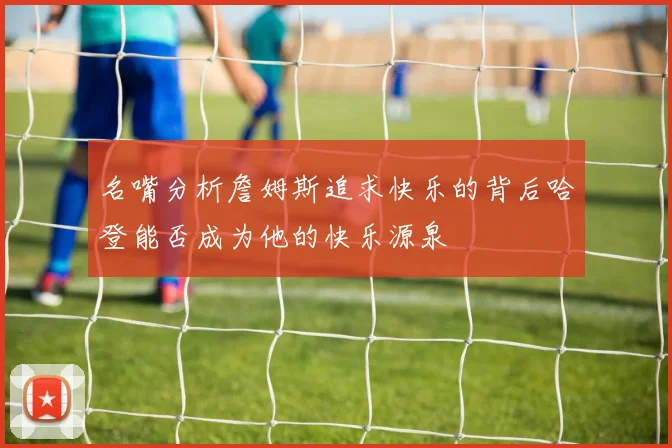 名嘴分析詹姆斯追求快乐的背后哈登能否成为他的快乐源泉