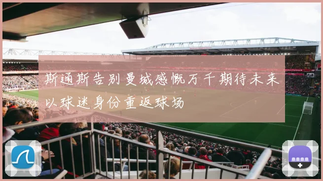 斯通斯告别曼城感慨万千期待未来以球迷身份重返球场