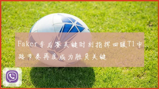 Faker季后赛关键时刻指挥回暖T1中路节奏再度成为胜负关键